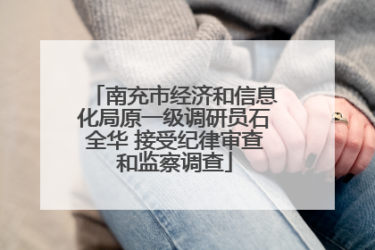 南充市经济和信息化局原一级调研员石全华 接受纪律审查和监察调查
