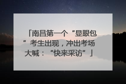 南昌第一个“显眼包”考生出现，冲出考场大喊：“快来采访”