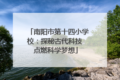 南阳市第十四小学校：探秘古代科技 点燃科学梦想