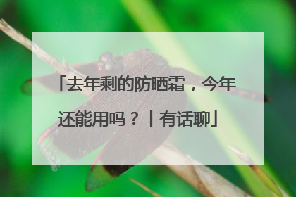 去年剩的防晒霜，今年还能用吗？丨有话聊