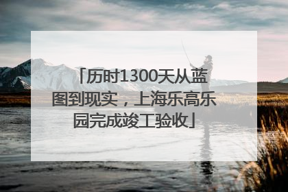 历时1300天从蓝图到现实，上海乐高乐园完成竣工验收