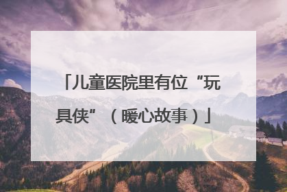 儿童医院里有位“玩具侠”（暖心故事）