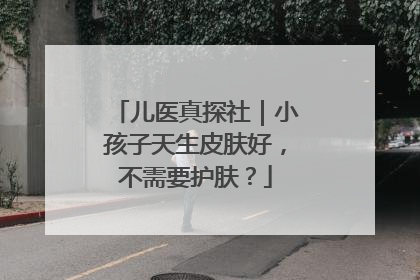 儿医真探社｜小孩子天生皮肤好，不需要护肤？