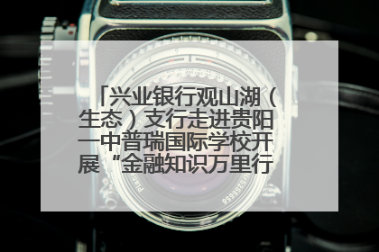 兴业银行观山湖（生态）支行走进贵阳一中普瑞国际学校开展“金融知识万里行”宣传活动