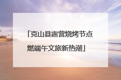 克山县露营烧烤节点燃端午文旅新热潮