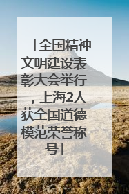 全国精神文明建设表彰大会举行，上海2人获全国道德模范荣誉称号