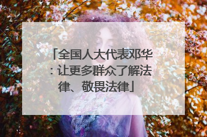 全国人大代表邓华：让更多群众了解法律、敬畏法律
