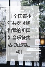 全国青少年共奏《我和我的祖国》音乐征集活动正式启动