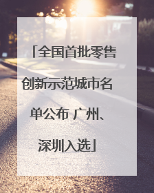全国首批零售创新示范城市名单公布 广州、深圳入选