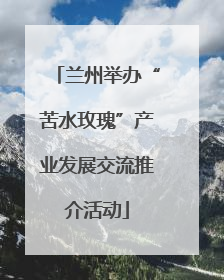 兰州举办“苦水玫瑰”产业发展交流推介活动