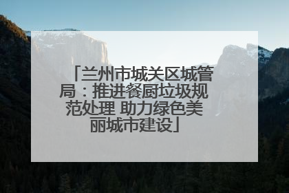 兰州市城关区城管局：推进餐厨垃圾规范处理 助力绿色美丽城市建设