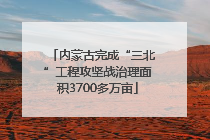 内蒙古完成“三北”工程攻坚战治理面积3700多万亩