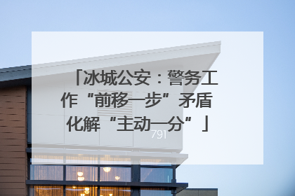 冰城公安：警务工作“前移一步”矛盾化解“主动一分”