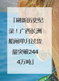刷新历史纪录！广西长洲船闸单月过货量突破2444万吨