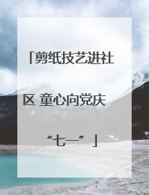剪纸技艺进社区 童心向党庆“七一”