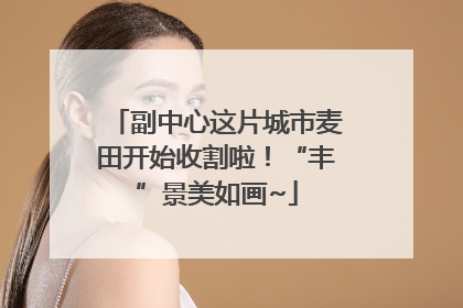 副中心这片城市麦田开始收割啦！“丰”景美如画~