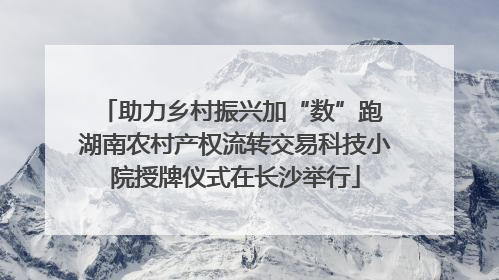 助力乡村振兴加“数”跑 湖南农村产权流转交易科技小院授牌仪式在长沙举行