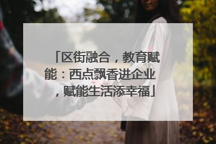 区街融合，教育赋能：西点飘香进企业，赋能生活添幸福