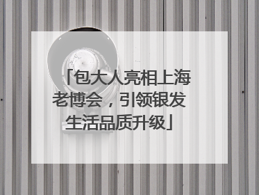包大人亮相上海老博会，引领银发生活品质升级