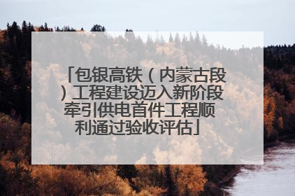 包银高铁（内蒙古段）工程建设迈入新阶段 牵引供电首件工程顺利通过验收评估