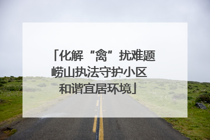 化解“禽”扰难题 崂山执法守护小区和谐宜居环境