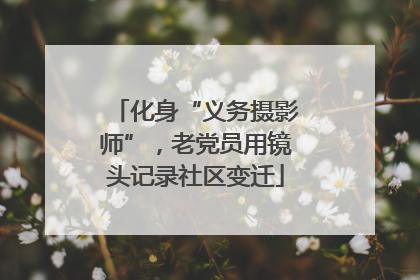 化身“义务摄影师”，老党员用镜头记录社区变迁