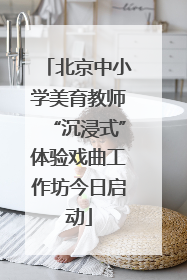 北京中小学美育教师“沉浸式”体验戏曲工作坊今日启动