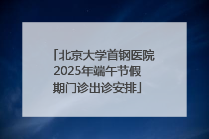 北京大学首钢医院2025年端午节假期门诊出诊安排