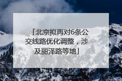北京拟再对6条公交线路优化调整，涉及丽泽路等地