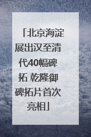 北京海淀展出汉至清代40幅碑拓 乾隆御碑拓片首次亮相