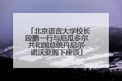 北京语言大学校长段鹏一行与厄瓜多尔共和国总统丹尼尔·诺沃亚阁下座谈