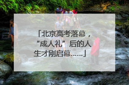 北京高考落幕，“成人礼”后的人生才刚启幕……