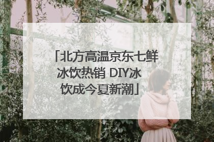 北方高温京东七鲜冰饮热销 DIY冰饮成今夏新潮