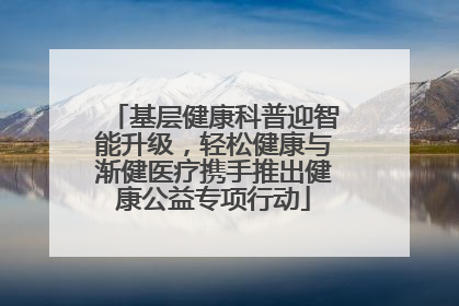基层健康科普迎智能升级，轻松健康与渐健医疗携手推出健康公益专项行动