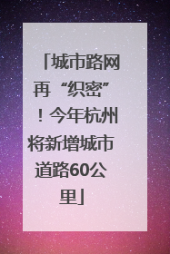 城市路网再“织密”！今年杭州将新增城市道路60公里