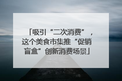 吸引“二次消费”，这个美食市集推“促销盲盒”创新消费场景
