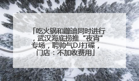 吃火锅和蹦迪同时进行，武汉海底捞推“夜宵”专场，聘帅气DJ打碟，门店：不加收费用