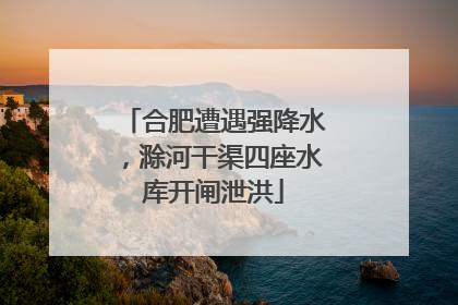 合肥遭遇强降水，滁河干渠四座水库开闸泄洪
