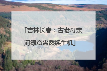 吉林长春：古老母亲河绿意盎然焕生机