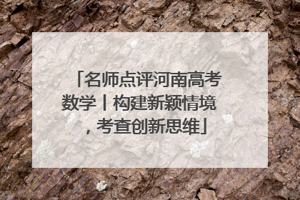 名师点评河南高考数学丨构建新颖情境，考查创新思维
