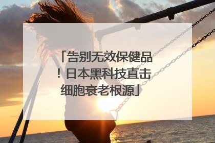 告别无效保健品！日本黑科技直击细胞衰老根源