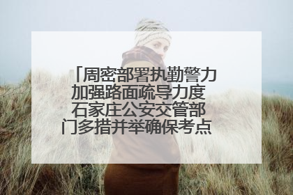 周密部署执勤警力 加强路面疏导力度 石家庄公安交管部门多措并举确保考点周边交通环境良好