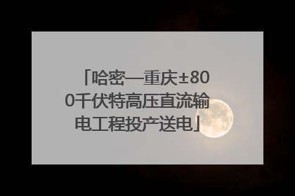 哈密—重庆±800千伏特高压直流输电工程投产送电