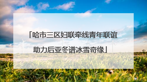 哈市三区妇联牵线青年联谊 助力后亚冬谱冰雪奇缘