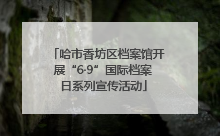 哈市香坊区档案馆开展“6·9”国际档案日系列宣传活动