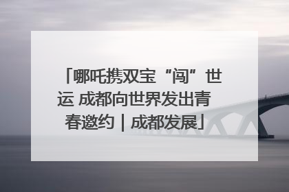 哪吒携双宝“闯”世运 成都向世界发出青春邀约｜成都发展