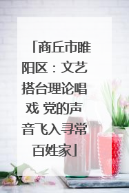 商丘市睢阳区：文艺搭台理论唱戏 党的声音飞入寻常百姓家