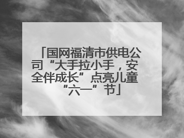 国网福清市供电公司“大手拉小手，安全伴成长”点亮儿童“六一”节