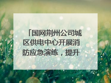 国网荆州公司城区供电中心开展消防应急演练，提升应急处置能力