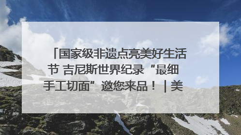国家级非遗点亮美好生活节 吉尼斯世界纪录“最细手工切面”邀您来品！｜美好生活有“盐”味